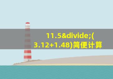 11.5÷(3.12+1.48)简便计算