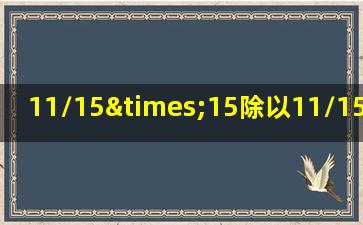 11/15×15除以11/15×15等于几