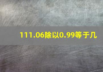 111.06除以0.99等于几