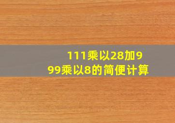 111乘以28加999乘以8的简便计算