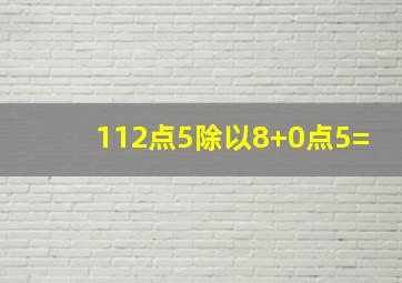 112点5除以8+0点5=