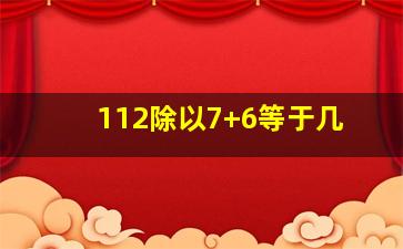 112除以7+6等于几