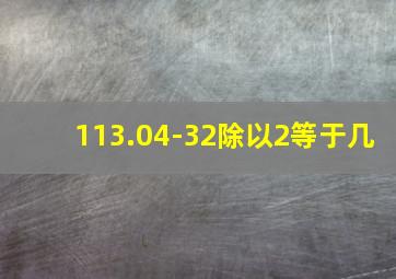 113.04-32除以2等于几