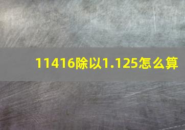 11416除以1.125怎么算