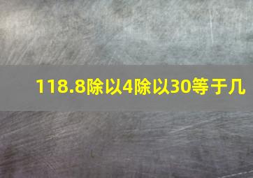 118.8除以4除以30等于几