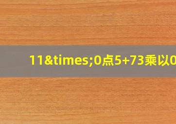 11×0点5+73乘以0点