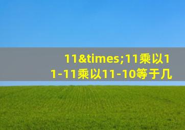 11×11乘以11-11乘以11-10等于几