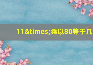 11×乘以80等于几