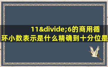 11÷6的商用循环小数表示是什么精确到十分位是什么