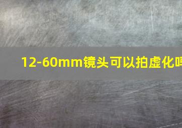 12-60mm镜头可以拍虚化吗