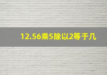 12.56乘5除以2等于几