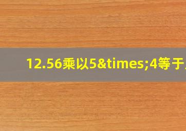 12.56乘以5×4等于几