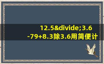 12.5÷3.6-79+8.3除3.6用简便计算