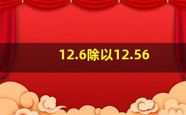 12.6除以12.56