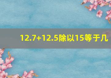 12.7+12.5除以15等于几