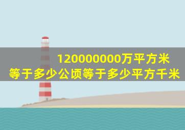 120000000万平方米等于多少公顷等于多少平方千米