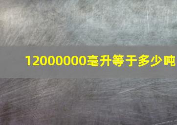 12000000毫升等于多少吨