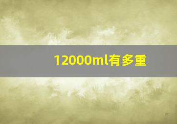 12000ml有多重