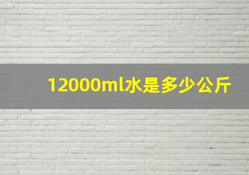 12000ml水是多少公斤