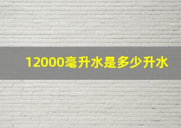 12000毫升水是多少升水