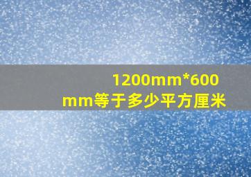 1200mm*600mm等于多少平方厘米