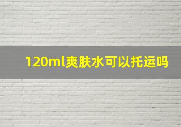 120ml爽肤水可以托运吗