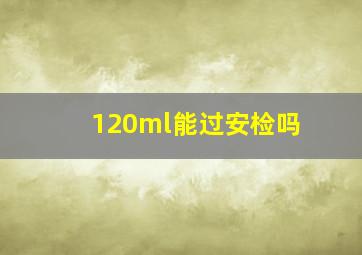 120ml能过安检吗