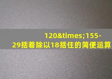 120×155-29括着除以18括住的简便运算