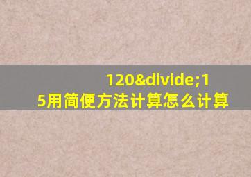 120÷15用简便方法计算怎么计算