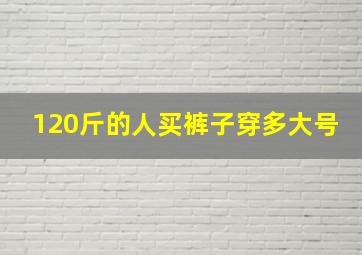 120斤的人买裤子穿多大号