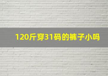 120斤穿31码的裤子小吗