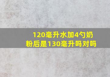 120毫升水加4勺奶粉后是130毫升吗对吗