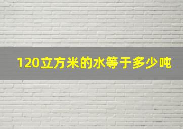 120立方米的水等于多少吨