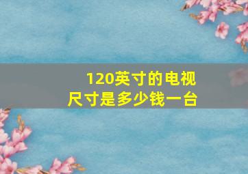 120英寸的电视尺寸是多少钱一台