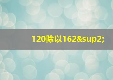 120除以162²