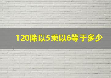 120除以5乘以6等于多少