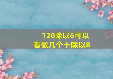 120除以6可以看做几个十除以8