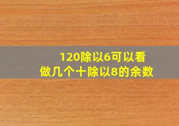 120除以6可以看做几个十除以8的余数