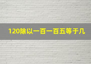 120除以一百一百五等于几