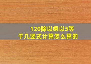 120除以乘以5等于几竖式计算怎么算的