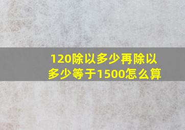 120除以多少再除以多少等于1500怎么算