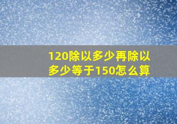 120除以多少再除以多少等于150怎么算