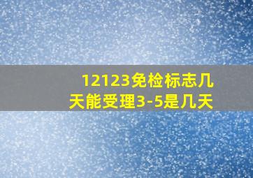 12123免检标志几天能受理3-5是几天