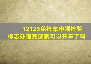 12123免检车申领检验标志办理完成就可以开车了吗