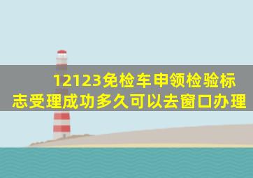 12123免检车申领检验标志受理成功多久可以去窗口办理