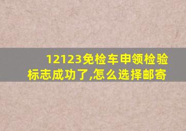 12123免检车申领检验标志成功了,怎么选择邮寄