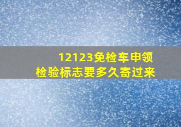 12123免检车申领检验标志要多久寄过来