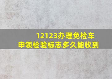 12123办理免检车申领检验标志多久能收到