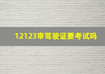 12123审驾驶证要考试吗