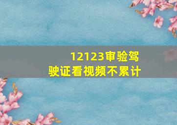 12123审验驾驶证看视频不累计